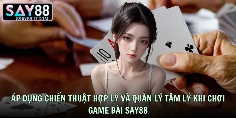Áp dụng chiến thuật hợp lý và quản lý tâm lý khi chơi game bài SAY88