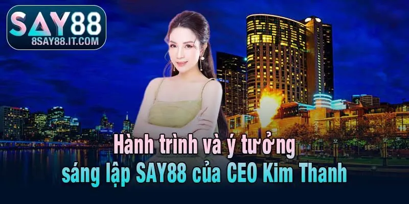 Hành trình và ý tưởng sáng lập SAY88 của CEO Kim Thanh