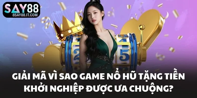 Giải mã vì sao game nổ hũ tặng tiền khởi nghiệp được ưa chuộng?