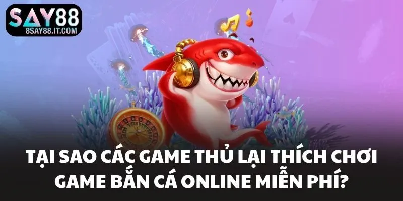 Tại sao các game thủ lại thích chơi game bắn cá online miễn phí?