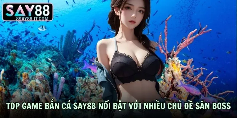 Top game bắn cá SAY88 nổi bật với nhiều chủ đề săn boss
