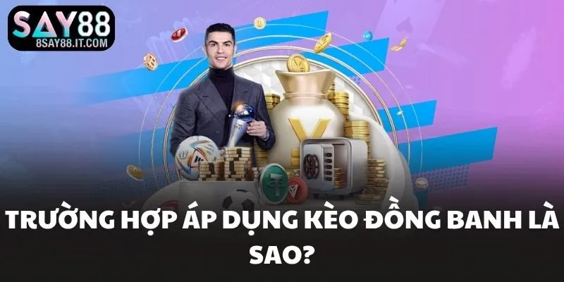 Trường hợp áp dụng kèo đồng banh là sao?